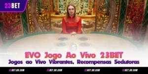 EVO Jogo Ao Vivo 23BET – Jogos ao Vivo Vibrantes, Recompensas Sedutoras